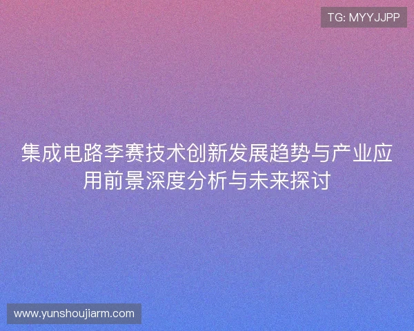 集成电路李赛技术创新发展趋势与产业应用前景深度分析与未来探讨
